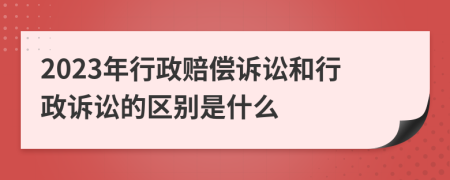 2023年行政赔偿诉讼和行政诉讼的区别是什么