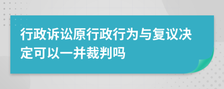 行政诉讼原行政行为与复议决定可以一并裁判吗