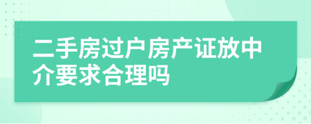 二手房过户房产证放中介要求合理吗