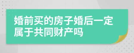 婚前买的房子婚后一定属于共同财产吗