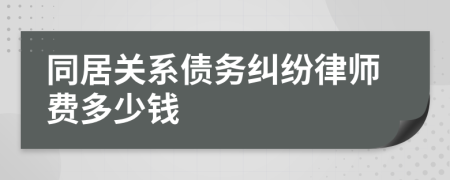 同居关系债务纠纷律师费多少钱