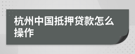 杭州中国抵押贷款怎么操作