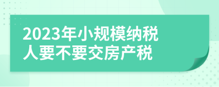 2023年小规模纳税人要不要交房产税