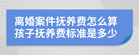 离婚案件抚养费怎么算孩子抚养费标准是多少