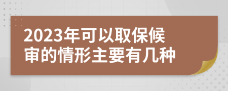2023年可以取保候审的情形主要有几种