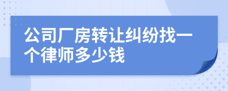 公司厂房转让纠纷找一个律师多少钱