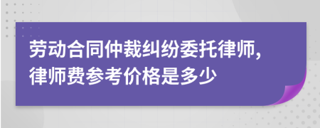 劳动合同仲裁纠纷委托律师,律师费参考价格是多少