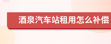 酒泉汽车站租用怎么补偿