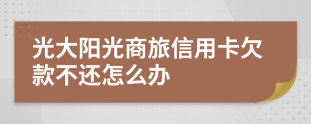 光大阳光商旅信用卡欠款不还怎么办