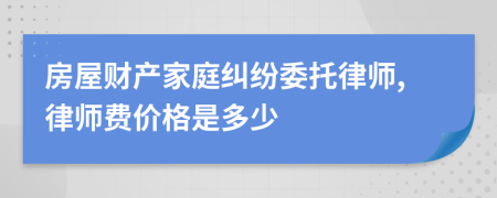 房屋财产家庭纠纷委托律师,律师费价格是多少