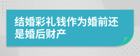 结婚彩礼钱作为婚前还是婚后财产