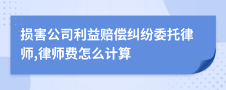 损害公司利益赔偿纠纷委托律师,律师费怎么计算