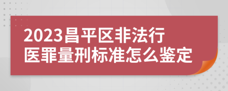 2023昌平区非法行医罪量刑标准怎么鉴定