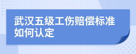 武汉五级工伤赔偿标准如何认定