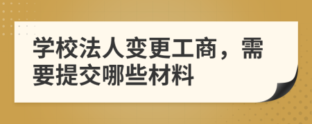 学校法人变更工商，需要提交哪些材料