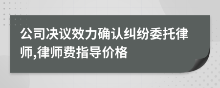 公司决议效力确认纠纷委托律师,律师费指导价格