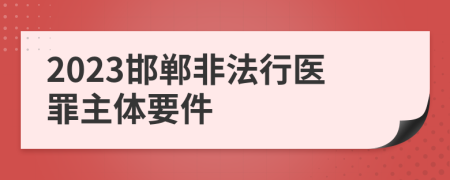 2023邯郸非法行医罪主体要件