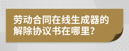 劳动合同在线生成器的解除协议书在哪里？