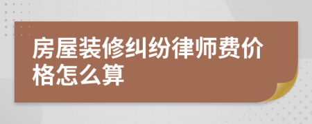 房屋装修纠纷律师费价格怎么算