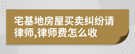 宅基地房屋买卖纠纷请律师,律师费怎么收