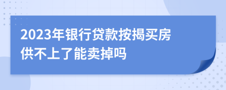 2023年银行贷款按揭买房供不上了能卖掉吗