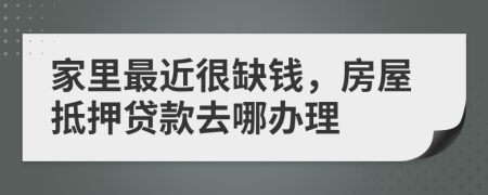 家里最近很缺钱，房屋抵押贷款去哪办理