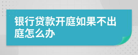 银行贷款开庭如果不出庭怎么办