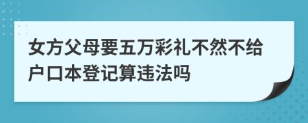 女方父母要五万彩礼不然不给户口本登记算违法吗