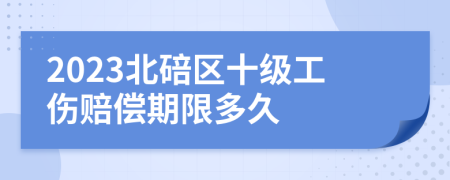 2023北碚区十级工伤赔偿期限多久