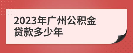 2023年广州公积金贷款多少年