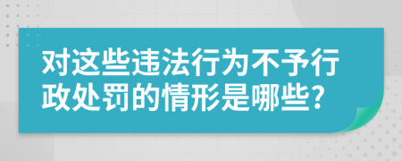 对这些违法行为不予行政处罚的情形是哪些?