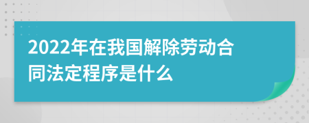 2022年在我国解除劳动合同法定程序是什么