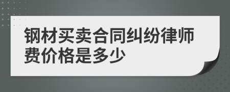 钢材买卖合同纠纷律师费价格是多少