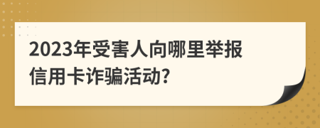 2023年受害人向哪里举报信用卡诈骗活动?