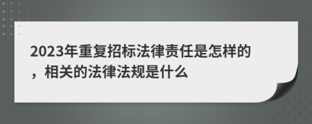 2023年重复招标法律责任是怎样的，相关的法律法规是什么