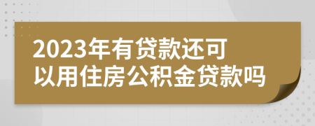 2023年有贷款还可以用住房公积金贷款吗