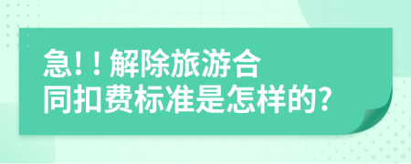 急! ! 解除旅游合同扣费标准是怎样的?