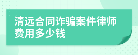 清远合同诈骗案件律师费用多少钱
