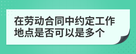 在劳动合同中约定工作地点是否可以是多个