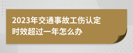 2023年交通事故工伤认定时效超过一年怎么办