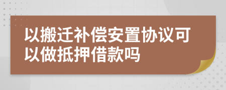 以搬迁补偿安置协议可以做抵押借款吗