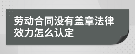 劳动合同没有盖章法律效力怎么认定