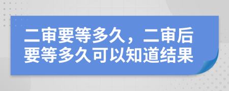 二审要等多久，二审后要等多久可以知道结果