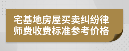 宅基地房屋买卖纠纷律师费收费标准参考价格