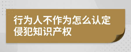 行为人不作为怎么认定侵犯知识产权