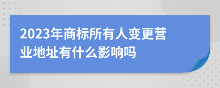 2023年商标所有人变更营业地址有什么影响吗