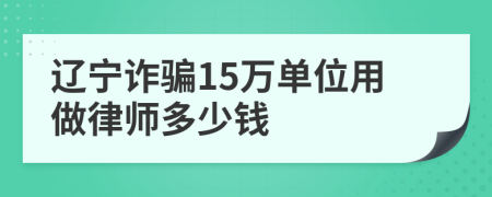 辽宁诈骗15万单位用做律师多少钱