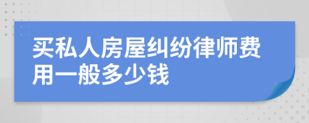 买私人房屋纠纷律师费用一般多少钱