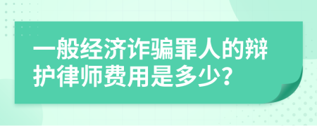 一般经济诈骗罪人的辩护律师费用是多少？