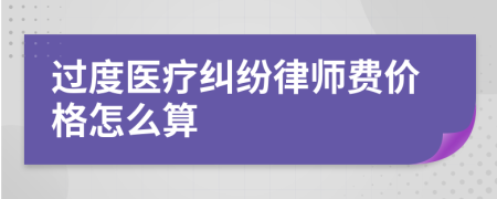 过度医疗纠纷律师费价格怎么算